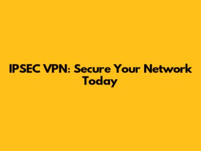 IPSEC VPN: Secure Your Network Today
