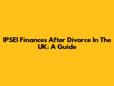 IPSEI Finances After Divorce In The UK: A Guide