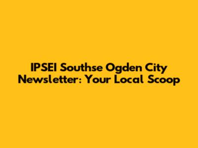 IPSEI Southse Ogden City Newsletter: Your Local Scoop