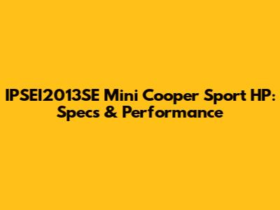 IPSEI2013SE Mini Cooper Sport HP: Specs & Performance