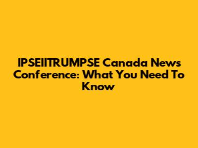IPSEIITRUMPSE Canada News Conference: What You Need To Know