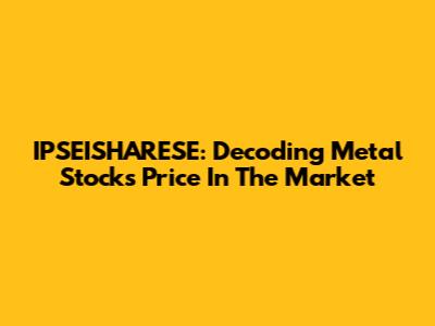 IPSEISHARESE: Decoding Metal Stocks Price In The Market