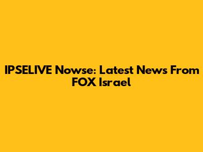 IPSELIVE Nowse: Latest News From FOX Israel