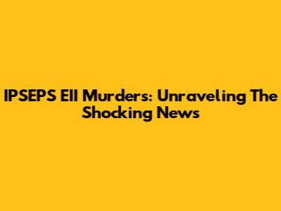 IPSEPS EII Murders: Unraveling The Shocking News