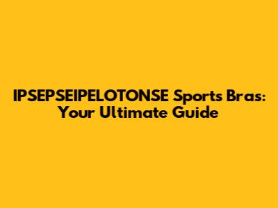 IPSEPSEIPELOTONSE Sports Bras: Your Ultimate Guide