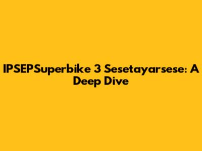 IPSEPSuperbike 3 Sesetayarsese: A Deep Dive