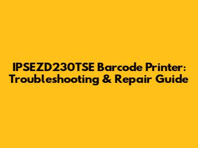 IPSEZD230TSE Barcode Printer: Troubleshooting & Repair Guide