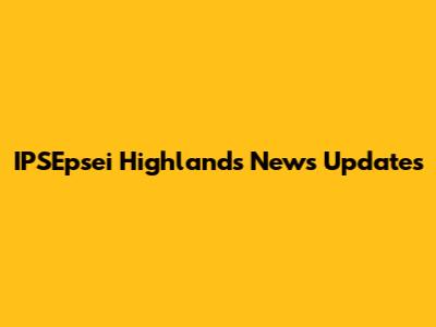 IPSEpsei Highlands News Updates