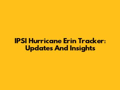 IPSI Hurricane Erin Tracker: Updates And Insights