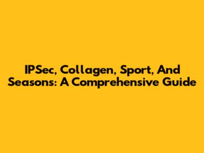 IPSec, Collagen, Sport, And Seasons: A Comprehensive Guide