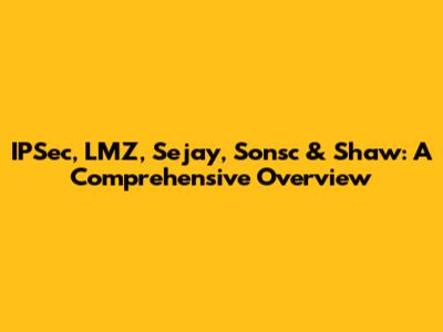 IPSec, LMZ, Sejay, Sonsc & Shaw: A Comprehensive Overview