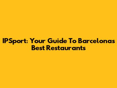 IPSport: Your Guide To Barcelona's Best Restaurants