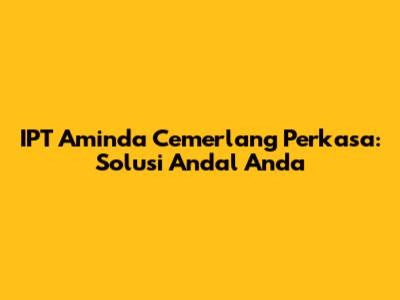 IPT Aminda Cemerlang Perkasa: Solusi Andal Anda