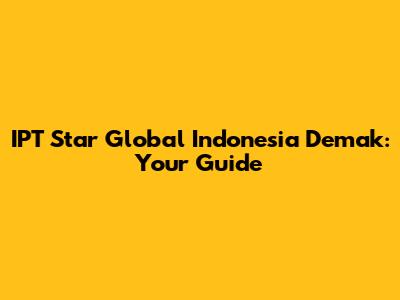 IPT Star Global Indonesia Demak: Your Guide