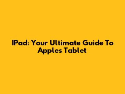 IPad: Your Ultimate Guide To Apple's Tablet