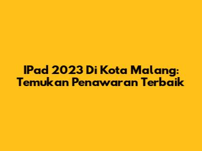 IPad 2023 Di Kota Malang: Temukan Penawaran Terbaik