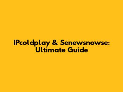 IPcoldplay & Senewsnowse: Ultimate Guide