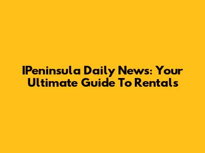 IPeninsula Daily News: Your Ultimate Guide To Rentals