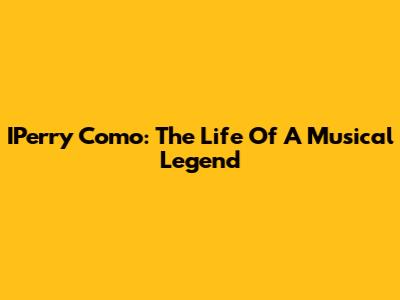 IPerry Como: The Life Of A Musical Legend