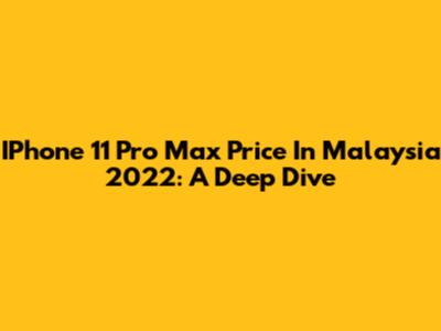 IPhone 11 Pro Max Price In Malaysia 2022: A Deep Dive