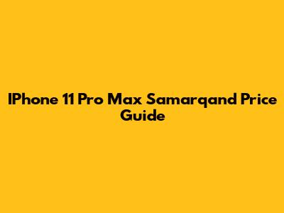 IPhone 11 Pro Max Samarqand Price Guide