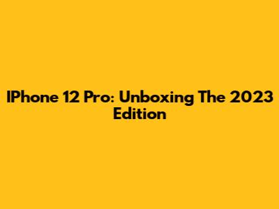 IPhone 12 Pro: Unboxing The 2023 Edition