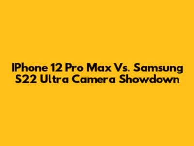 IPhone 12 Pro Max Vs. Samsung S22 Ultra Camera Showdown
