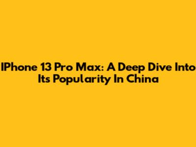 IPhone 13 Pro Max: A Deep Dive Into Its Popularity In China