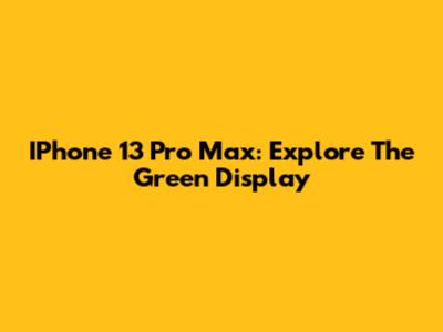 IPhone 13 Pro Max: Explore The Green Display