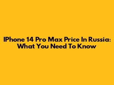 IPhone 14 Pro Max Price In Russia: What You Need To Know