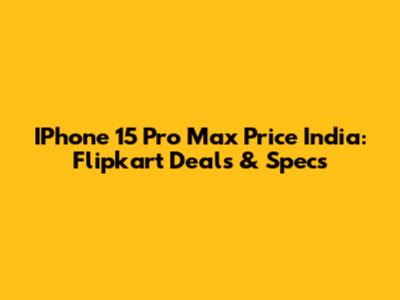 IPhone 15 Pro Max Price India: Flipkart Deals & Specs