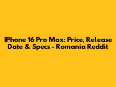 IPhone 16 Pro Max: Price, Release Date & Specs - Romania Reddit