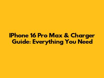 IPhone 16 Pro Max & Charger Guide: Everything You Need