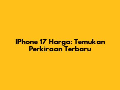 IPhone 17 Harga: Temukan Perkiraan Terbaru