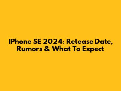 IPhone SE 2024: Release Date, Rumors & What To Expect