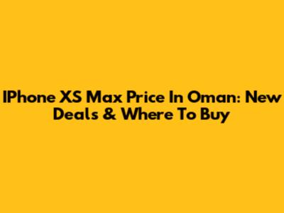 IPhone XS Max Price In Oman: New Deals & Where To Buy