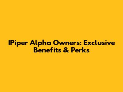 IPiper Alpha Owners: Exclusive Benefits & Perks