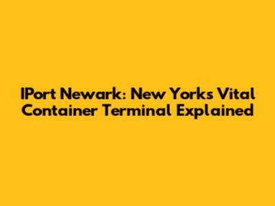IPort Newark: New York's Vital Container Terminal Explained