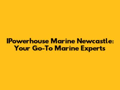 IPowerhouse Marine Newcastle: Your Go-To Marine Experts