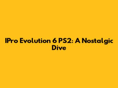 IPro Evolution 6 PS2: A Nostalgic Dive