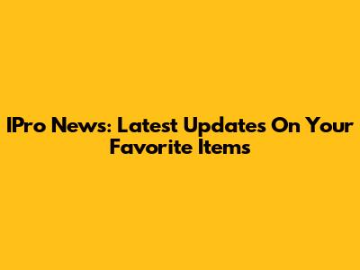 IPro News: Latest Updates On Your Favorite Items