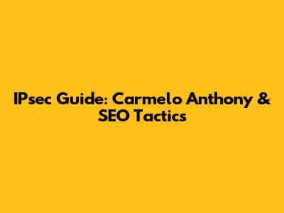 IPsec Guide: Carmelo Anthony & SEO Tactics