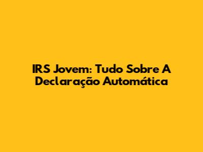IRS Jovem: Tudo Sobre A Declaração Automática