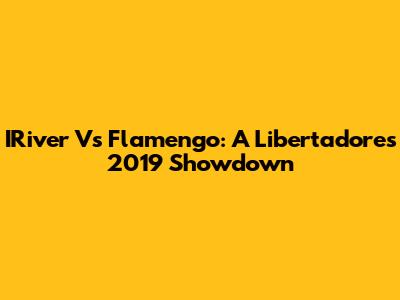 IRiver Vs Flamengo: A Libertadores 2019 Showdown