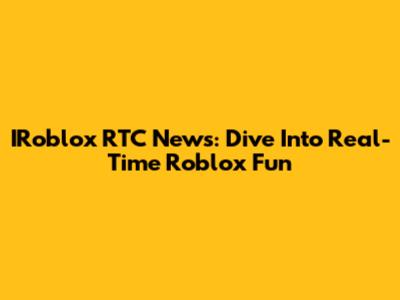 IRoblox RTC News: Dive Into Real-Time Roblox Fun