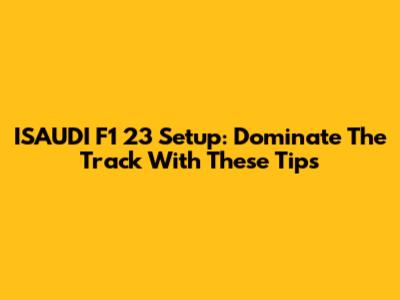 ISAUDI F1 23 Setup: Dominate The Track With These Tips