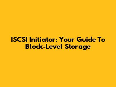 ISCSI Initiator: Your Guide To Block-Level Storage