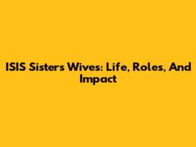 ISIS Sisters Wives: Life, Roles, And Impact