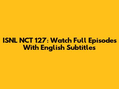 ISNL NCT 127: Watch Full Episodes With English Subtitles