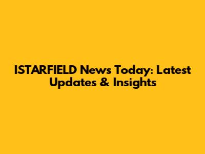 ISTARFIELD News Today: Latest Updates & Insights